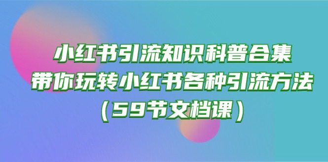 (10223期)小红书引流知识科普合集,带你玩转小红书各种引流方法(59节文档课)-青枫传媒