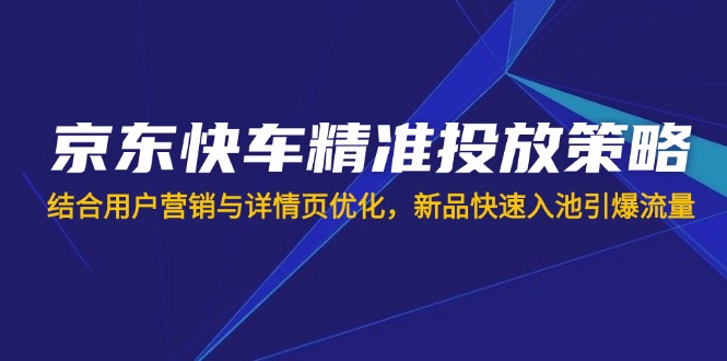 （14185期）京东快车精准投放策略，结合用户营销与详情页优化，新品快速入池引爆流量-青枫传媒
