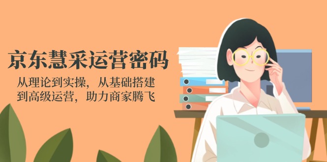 (14248期)京东慧采运营密码:从理论到实操,从基础搭建到高级运营,助力商家腾飞-青枫传媒