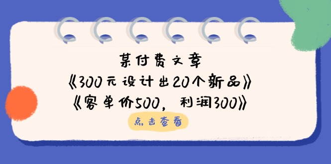 (14209期)某付费文章:《300元设计出20个新品》+《客单价500,利润300》-青枫传媒
