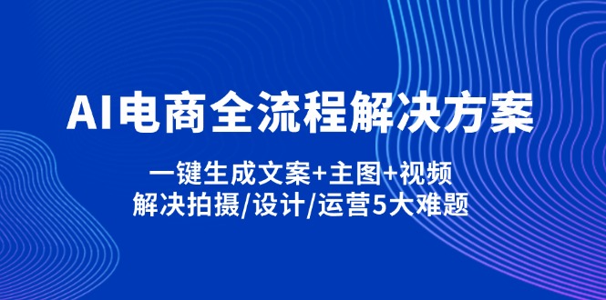 (14200期)AI电商全流程解决方案,一键生成文案+主图+视频,解决拍摄/设计/运营5大难题-青枫传媒