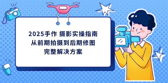 （14270期）2025手作 摄影实操指南，从前期拍摄到后期修图的完整解决方案-青枫传媒