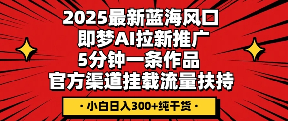 2025最新蓝海风口，即梦AI拉新推广，5分钟一条作品，官方渠道挂载，流量扶持，小白日入3张+纯干货-青枫传媒