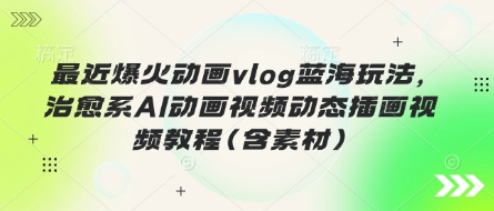 最近爆火动画vlog蓝海玩法，治愈系AI动画视频动态插画视频教程(含素材)-青枫传媒