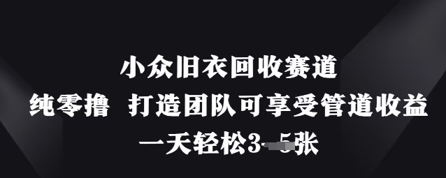 小众旧衣回收赛道，纯零撸 打造团队可享受管道收益，一天轻松3张-青枫传媒