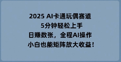 2025 AI卡通玩偶赛道，5分钟轻松上手，日入数张，全程AI操作，小白也能矩阵放大收益-青枫传媒