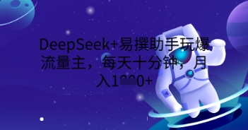 DeepSeek+易撰助手玩爆流量主，每天十分钟，月入1000+-青枫传媒
