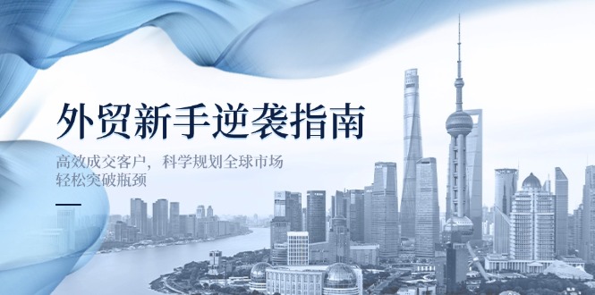 (14201期)外贸新手逆袭指南:高效成交客户,科学规划全球市场,轻松突破瓶颈-青枫传媒