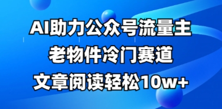 公众号流量主老物件冷门赛道，AI助力，文章阅读轻松10w+，全流程详细教程-青枫传媒
