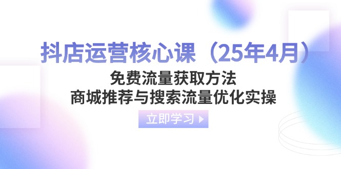（14267期）抖店运营核心课（25年4月）免费流量获取方法，商城推荐与搜索流量优化实操-青枫传媒